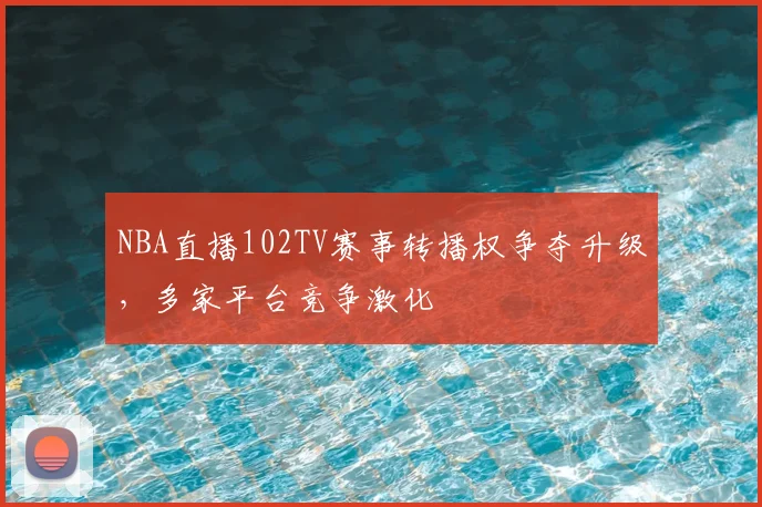 NBA直播102TV赛事转播权争夺升级,多家平台竞争激化