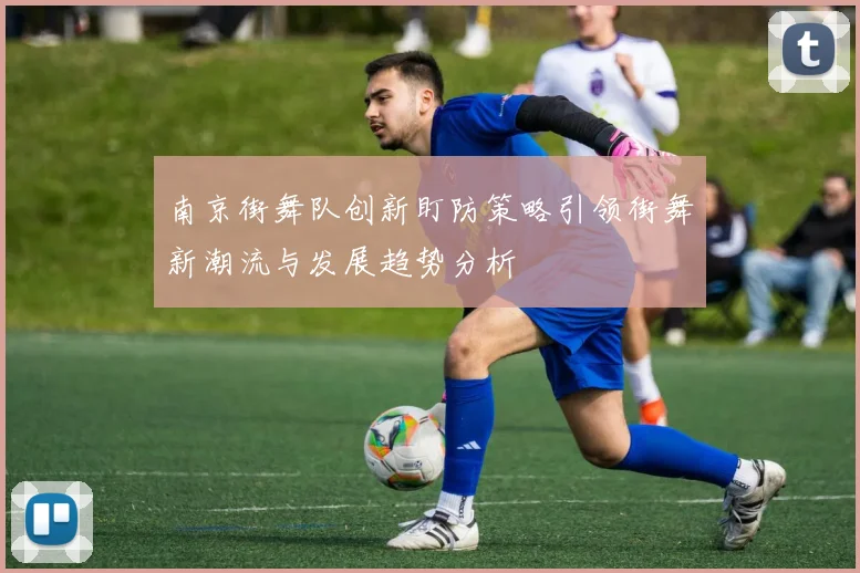 南京街舞队创新盯防策略引领街舞新潮流与发展趋势分析