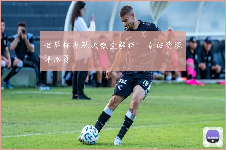 世界杯夺冠次数全解析:专访资深评论员