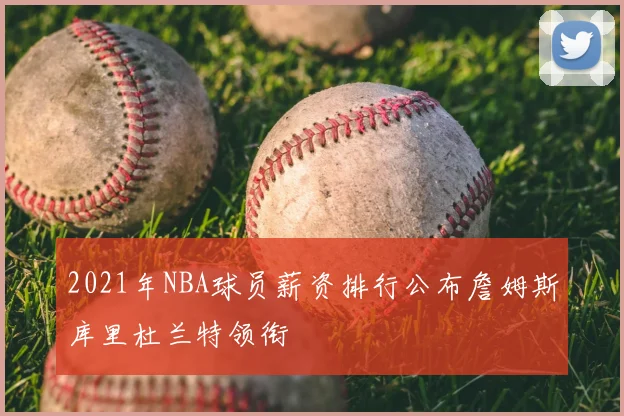 2021年NBA球员薪资排行公布詹姆斯库里杜兰特领衔