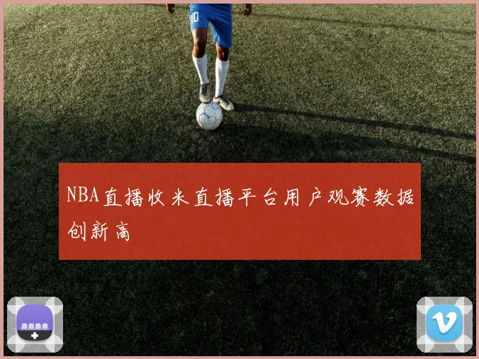 NBA直播收米直播平台用户观赛数据创新高