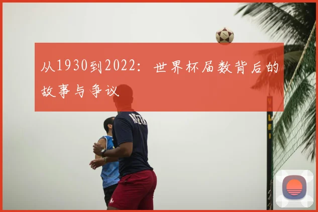 从1930到2022:世界杯届数背后的故事与争议