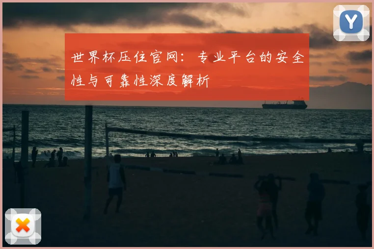 世界杯压住官网：专业平台的安全性与可靠性深度解析