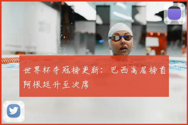 世界杯夺冠榜更新：巴西高居榜首阿根廷升至次席