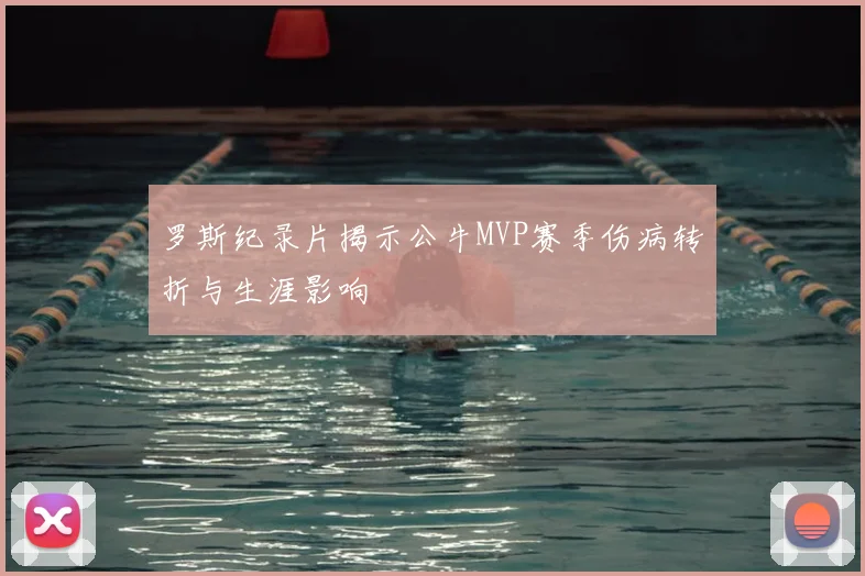 罗斯纪录片揭示公牛MVP赛季伤病转折与生涯影响