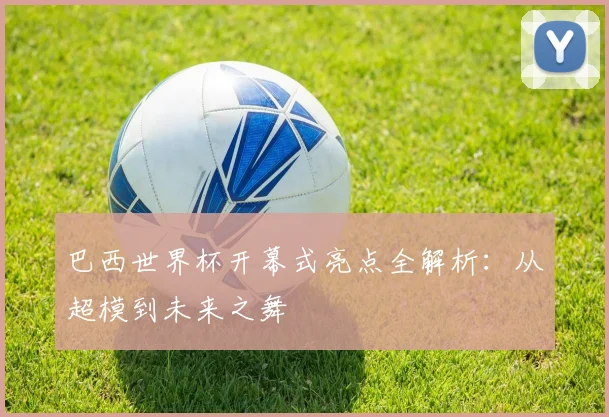 巴西世界杯开幕式亮点全解析：从超模到未来之舞