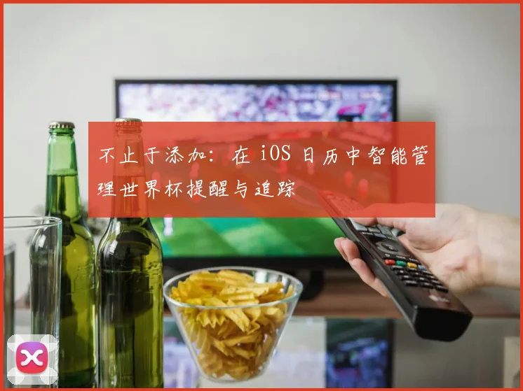 不止于添加:在 iOS 日历中智能管理世界杯提醒与追踪