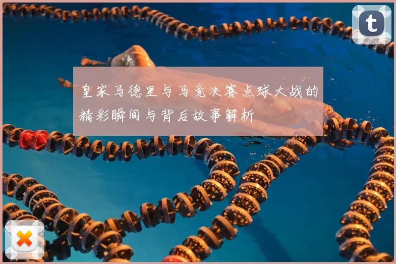皇家马德里与马竞决赛点球大战的精彩瞬间与背后故事解析