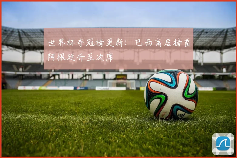 世界杯夺冠榜更新:巴西高居榜首阿根廷升至次席