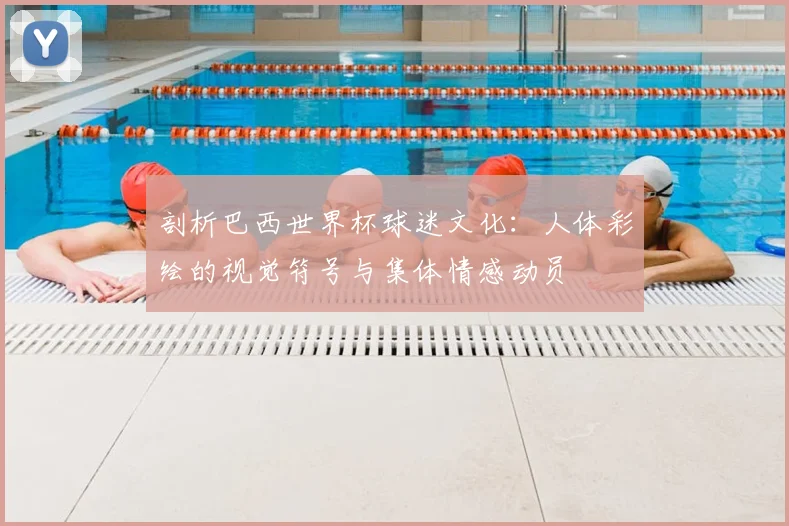 剖析巴西世界杯球迷文化:人体彩绘的视觉符号与集体情感动员