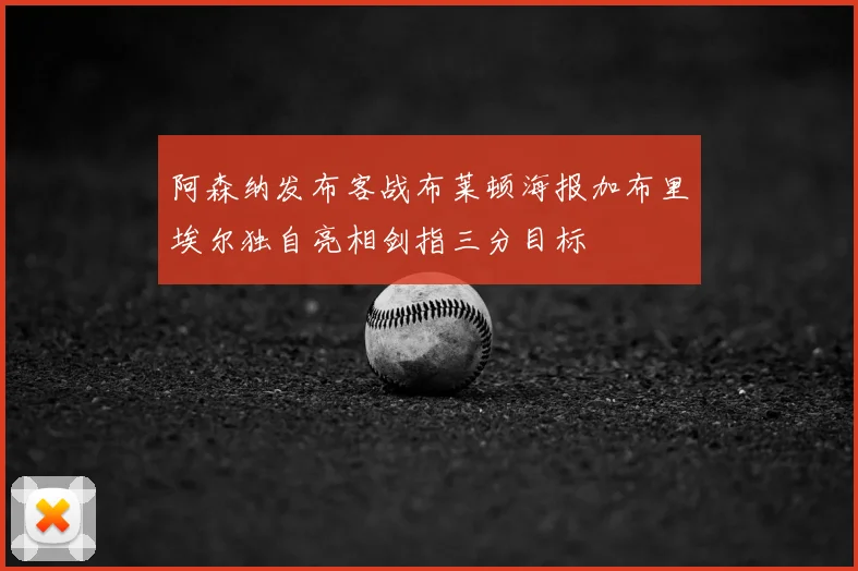 阿森纳发布客战布莱顿海报加布里埃尔独自亮相剑指三分目标