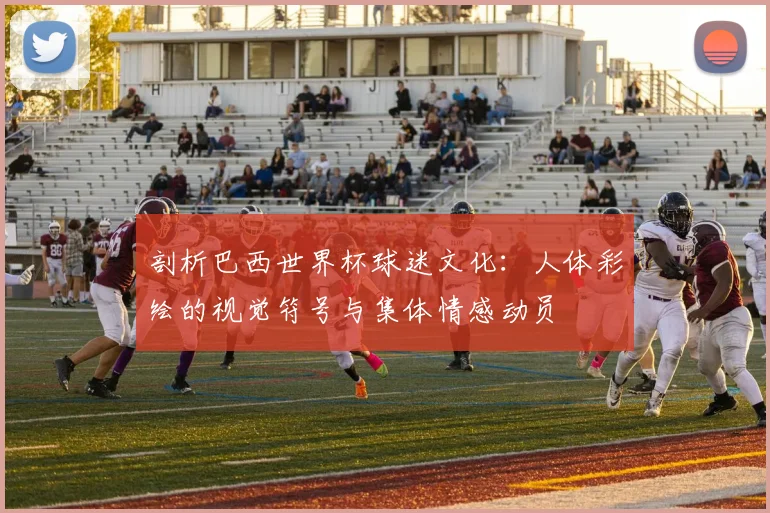 剖析巴西世界杯球迷文化:人体彩绘的视觉符号与集体情感动员