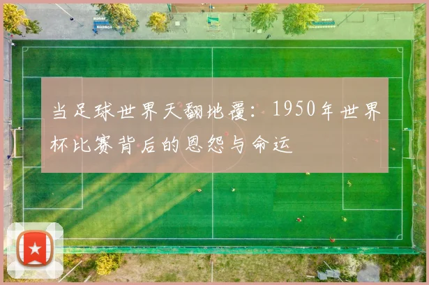 当足球世界天翻地覆：1950年世界杯比赛背后的恩怨与命运