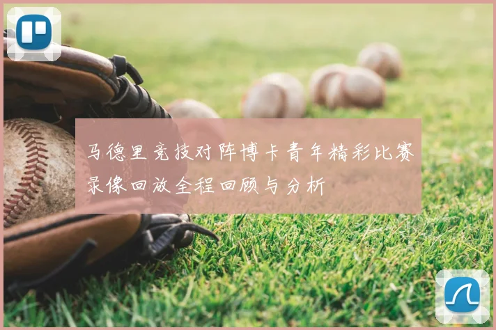 马德里竞技对阵博卡青年精彩比赛录像回放全程回顾与分析