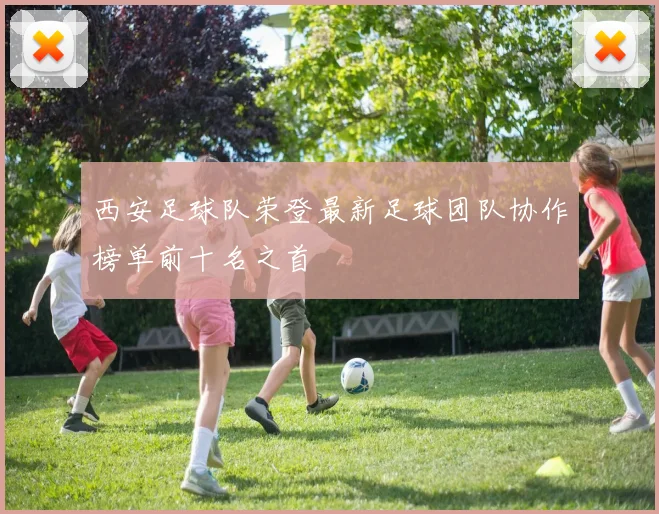 西安足球队荣登最新足球团队协作榜单前十名之首