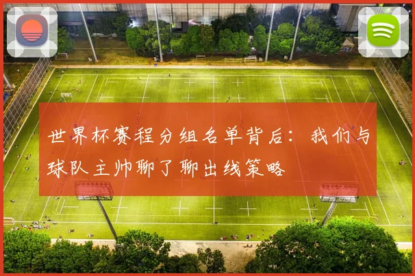 世界杯赛程分组名单背后：我们与球队主帅聊了聊出线策略