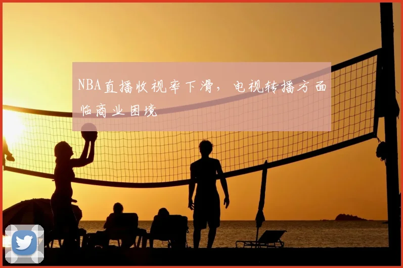NBA直播收视率下滑，电视转播方面临商业困境