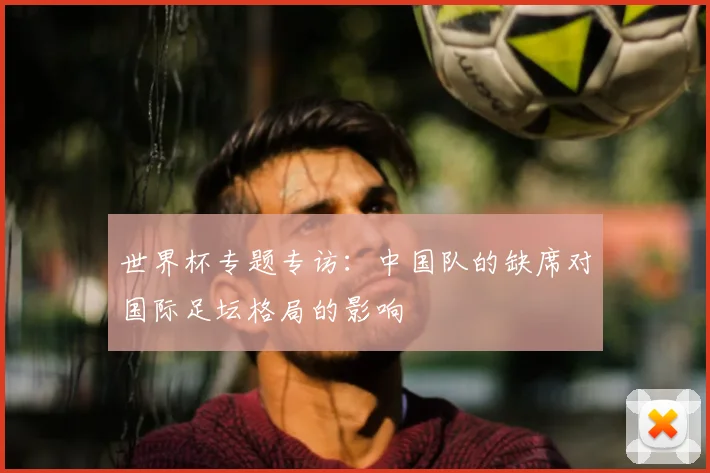 世界杯专题专访:中国队的缺席对国际足坛格局的影响