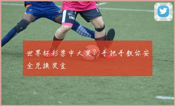 世界杯彩票中大奖?手把手教你安全兑换奖金