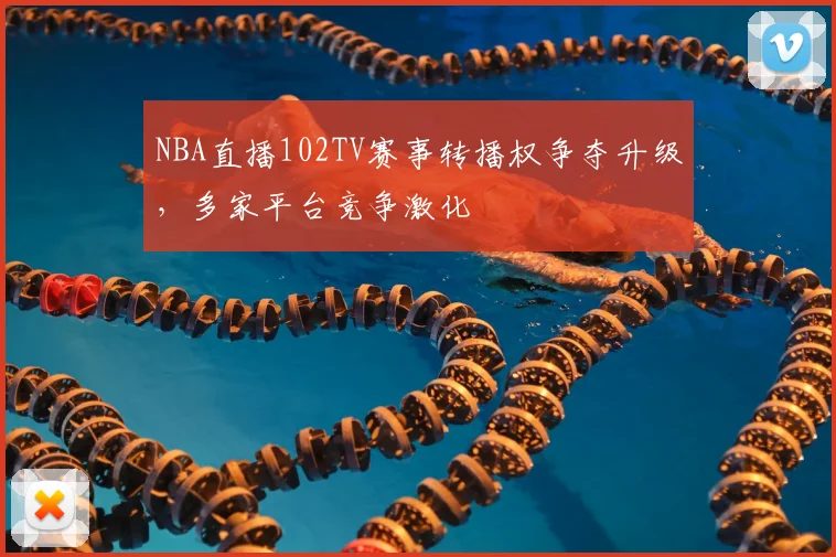 NBA直播102TV赛事转播权争夺升级，多家平台竞争激化