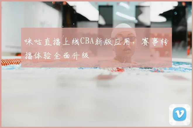 咪咕直播上线CBA新版应用，赛事转播体验全面升级