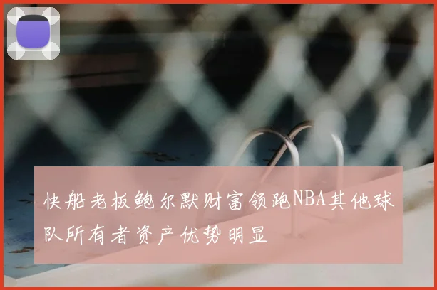 快船老板鲍尔默财富领跑NBA其他球队所有者资产优势明显