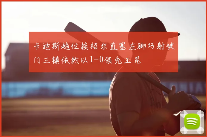 卡迪斯越位接绍尔直塞左脚巧射破门三镇依然以1-0领先玉昆