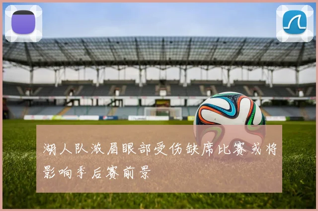 湖人队浓眉眼部受伤缺席比赛或将影响季后赛前景