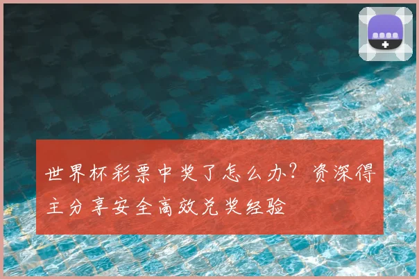 世界杯彩票中奖了怎么办?资深得主分享安全高效兑奖经验