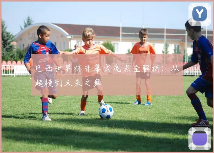 巴西世界杯开幕式亮点全解析:从超模到未来之舞