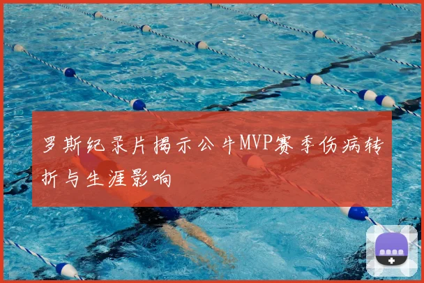 罗斯纪录片揭示公牛MVP赛季伤病转折与生涯影响