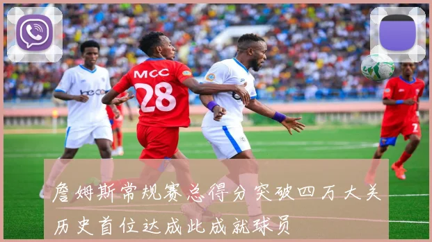 詹姆斯常规赛总得分突破四万大关历史首位达成此成就球员