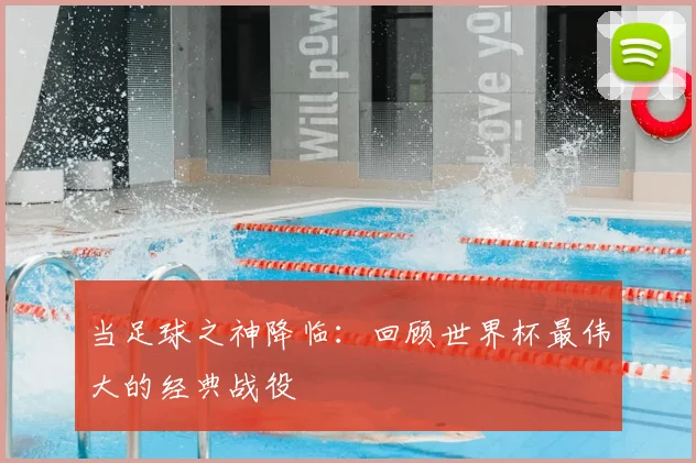 当足球之神降临:回顾世界杯最伟大的经典战役