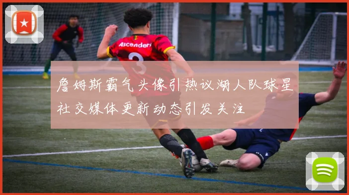 詹姆斯霸气头像引热议湖人队球星社交媒体更新动态引发关注