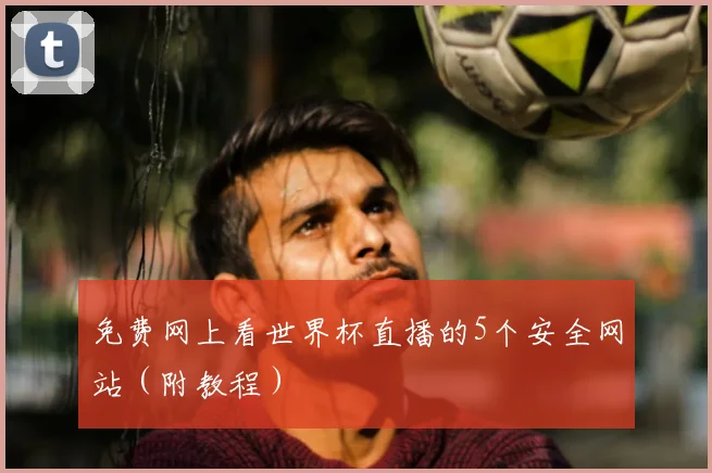免费网上看世界杯直播的5个安全网站（附教程）