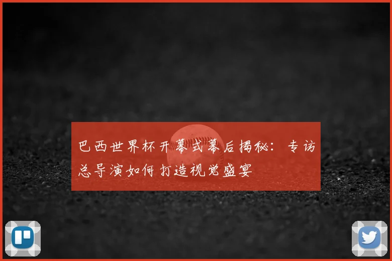 巴西世界杯开幕式幕后揭秘:专访总导演如何打造视觉盛宴