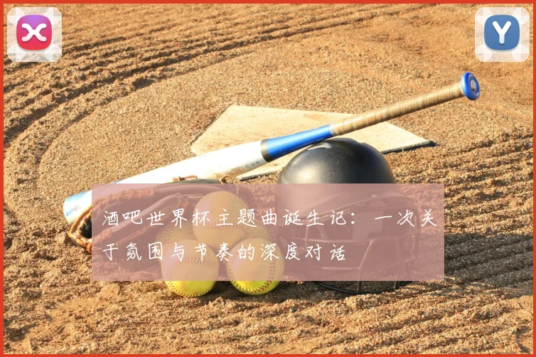 酒吧世界杯主题曲诞生记:一次关于氛围与节奏的深度对话