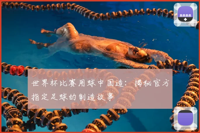 世界杯比赛用球中国造:揭秘官方指定足球的制造故事