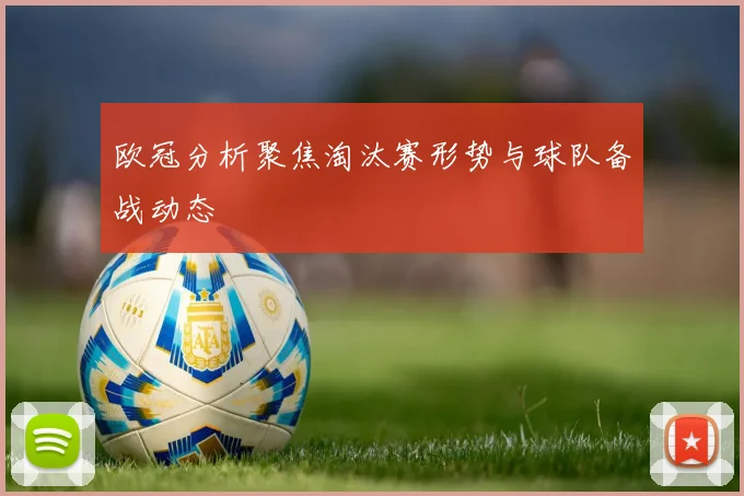 欧冠分析聚焦淘汰赛形势与球队备战动态