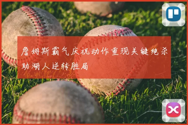 詹姆斯霸气庆祝动作重现关键绝杀助湖人逆转胜局