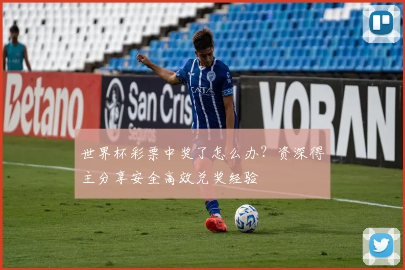 世界杯彩票中奖了怎么办?资深得主分享安全高效兑奖经验