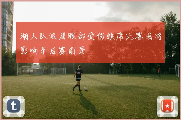 湖人队浓眉眼部受伤缺席比赛或将影响季后赛前景