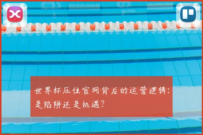 世界杯压住官网背后的运营逻辑:是陷阱还是机遇?