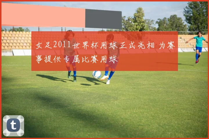 女足2011世界杯用球正式亮相 为赛事提供专属比赛用球