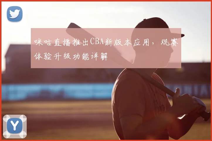 咪咕直播推出CBA新版本应用,观赛体验升级功能详解