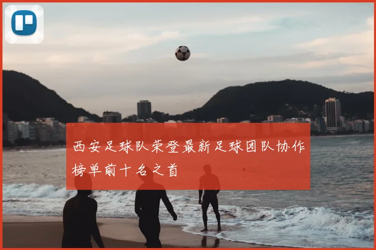 西安足球队荣登最新足球团队协作榜单前十名之首