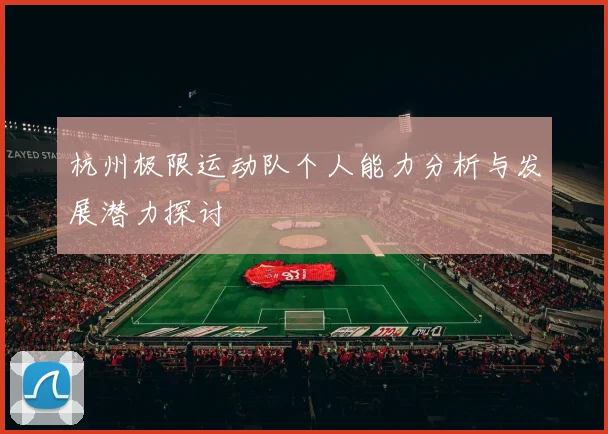 杭州极限运动队个人能力分析与发展潜力探讨