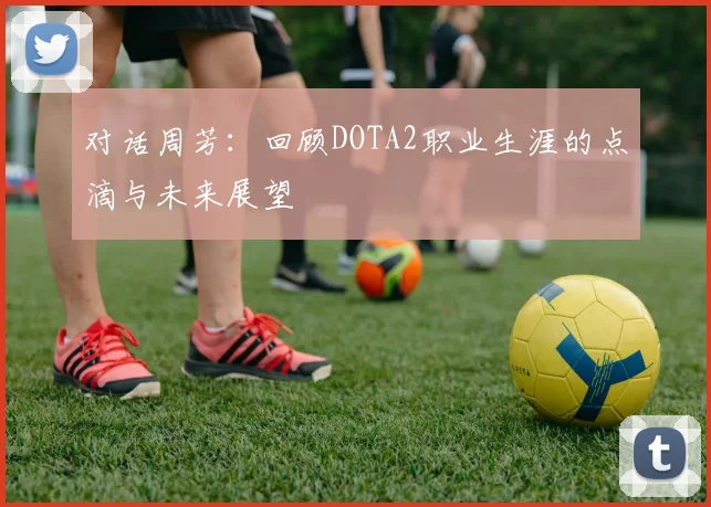 对话周芳：回顾DOTA2职业生涯的点滴与未来展望