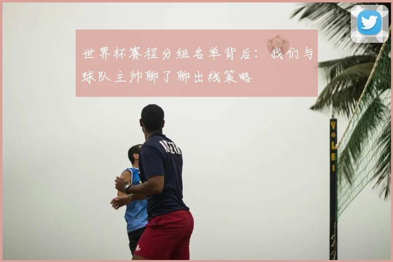世界杯赛程分组名单背后:我们与球队主帅聊了聊出线策略