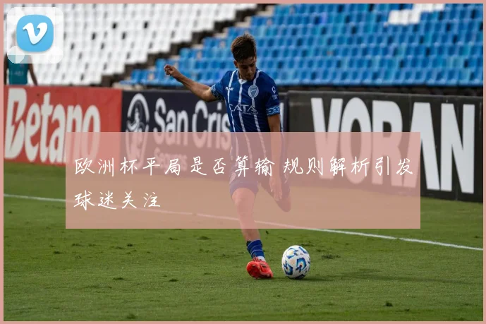 欧洲杯平局是否算输 规则解析引发球迷关注